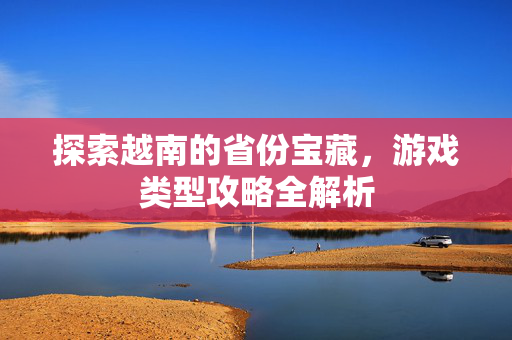 探索越南的省份宝藏，游戏类型攻略全解析