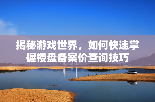 揭秘游戏世界，如何快速掌握楼盘备案价查询技巧