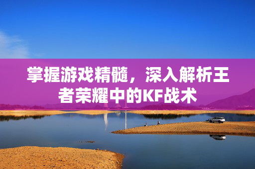 掌握游戏精髓，深入解析王者荣耀中的KF战术