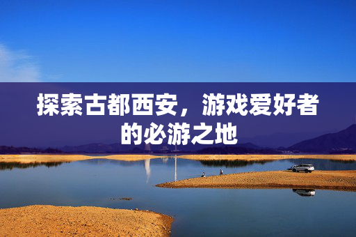 探索古都西安，游戏爱好者的必游之地