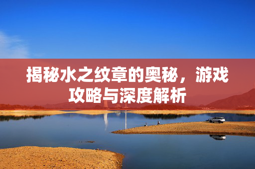揭秘水之纹章的奥秘，游戏攻略与深度解析