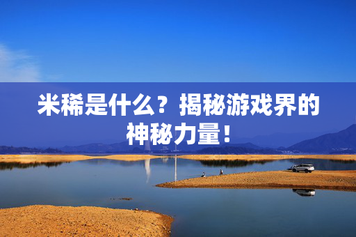 米稀是什么？揭秘游戏界的神秘力量！