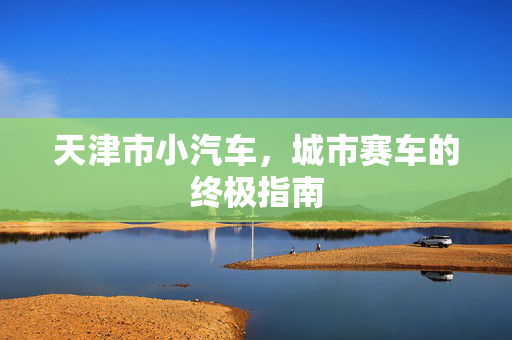 天津市小汽车，城市赛车的终极指南