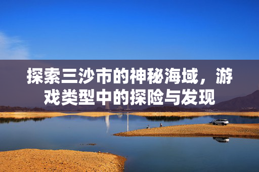 探索三沙市的神秘海域，游戏类型中的探险与发现