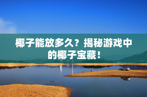 椰子能放多久？揭秘游戏中的椰子宝藏！