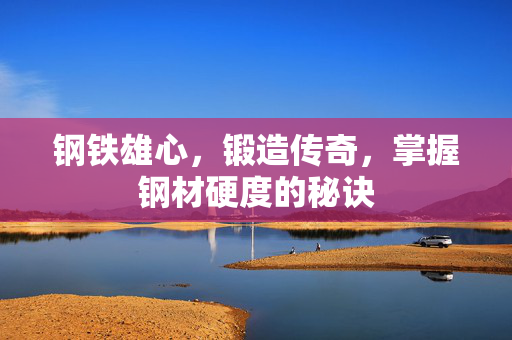 钢铁雄心，锻造传奇，掌握钢材硬度的秘诀