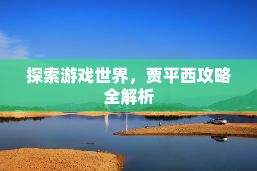探索游戏世界，贾平西攻略全解析
