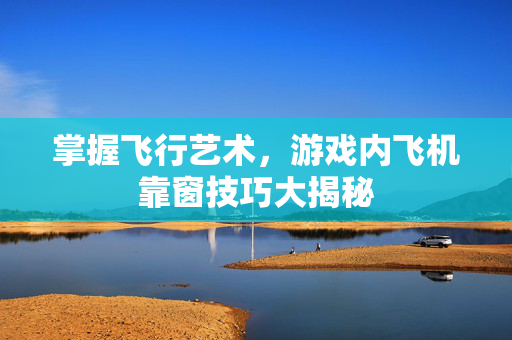 掌握飞行艺术，游戏内飞机靠窗技巧大揭秘