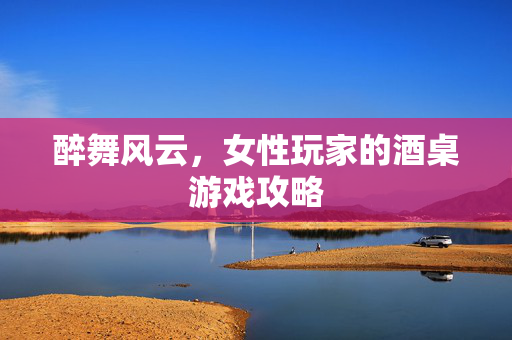 醉舞风云，女性玩家的酒桌游戏攻略