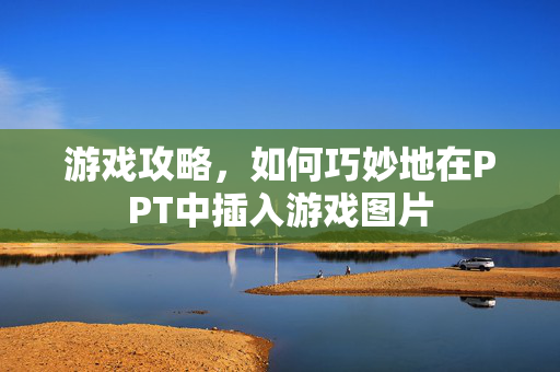 游戏攻略，如何巧妙地在PPT中插入游戏图片
