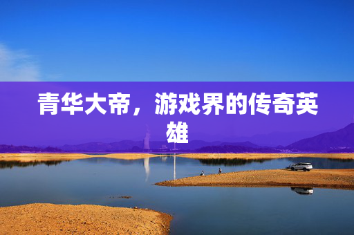 青华大帝，游戏界的传奇英雄