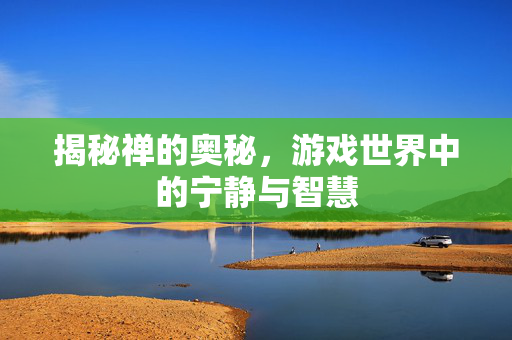 揭秘禅的奥秘，游戏世界中的宁静与智慧