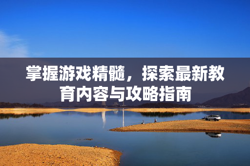 掌握游戏精髓，探索最新教育内容与攻略指南