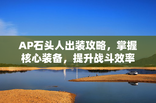 AP石头人出装攻略，掌握核心装备，提升战斗效率-第1张图片-SK游戏资讯网