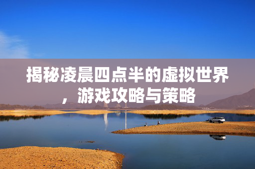 揭秘凌晨四点半的虚拟世界，游戏攻略与策略