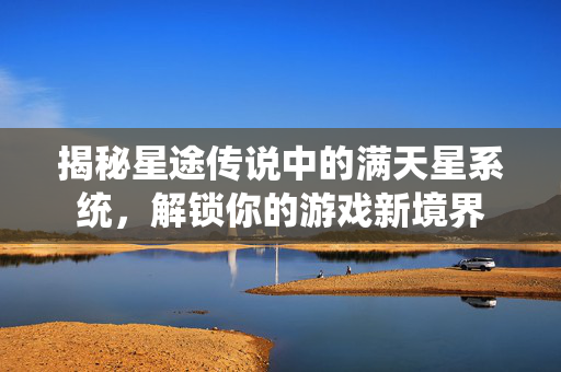 揭秘星途传说中的满天星系统，解锁你的游戏新境界