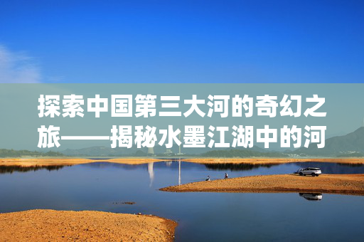 探索中国第三大河的奇幻之旅——揭秘水墨江湖中的河流系统