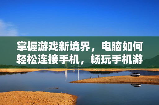 掌握游戏新境界，电脑如何轻松连接手机，畅玩手机游戏