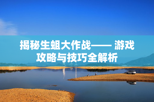 揭秘生蛆大作战—— 游戏攻略与技巧全解析
