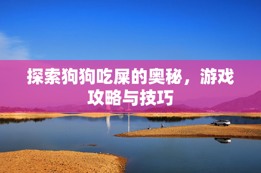 探索狗狗吃屎的奥秘，游戏攻略与技巧