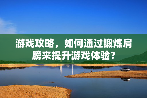 游戏攻略，如何通过锻炼肩膀来提升游戏体验？