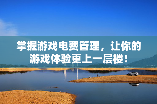 掌握游戏电费管理，让你的游戏体验更上一层楼！