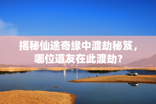 揭秘仙途奇缘中渡劫秘笈，哪位道友在此渡劫？