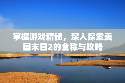 掌握游戏精髓,深入探索美国末日2的全称与攻略-第1张图片-SK游戏资讯网 掌握游戏精髓,深入探索美国末日2的全称与攻略-第1张图片-SK游戏资讯网