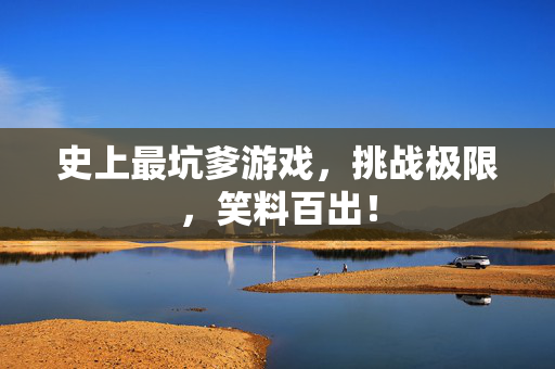 史上最坑爹游戏，挑战极限，笑料百出！