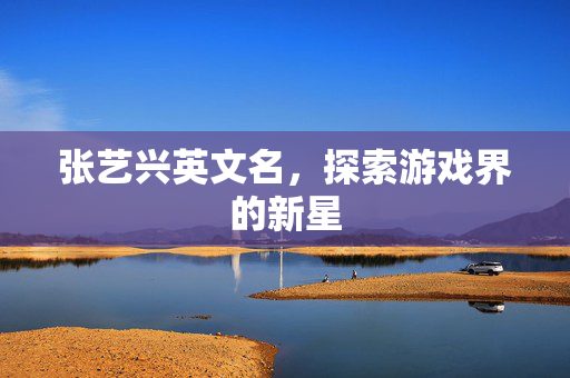 张艺兴英文名，探索游戏界的新星