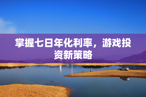 掌握七日年化利率,游戏投资新策略-第1张图片-SK游戏资讯网 掌握七日年化利率,游戏投资新策略-第1张图片-SK游戏资讯网