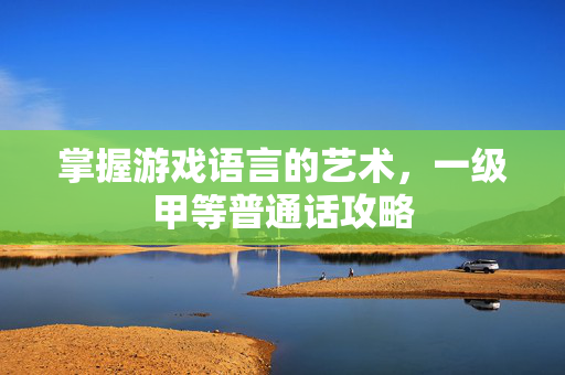 掌握游戏语言的艺术,一级甲等普通话攻略-第1张图片-SK游戏资讯网 掌握游戏语言的艺术,一级甲等普通话攻略-第1张图片-SK游戏资讯网