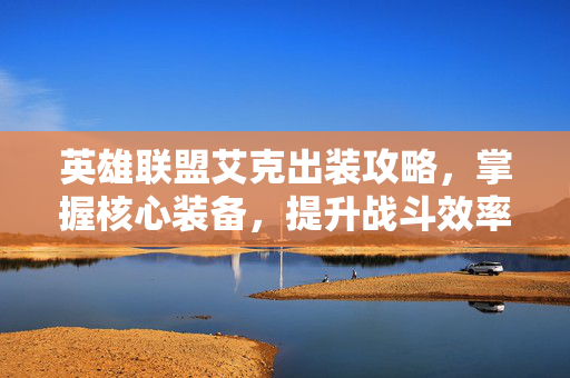 英雄联盟艾克出装攻略,掌握核心装备,提升战斗效率-第1张图片-SK游戏资讯网 英雄联盟艾克出装攻略,掌握核心装备,提升战斗效率-第1张图片-SK游戏资讯网