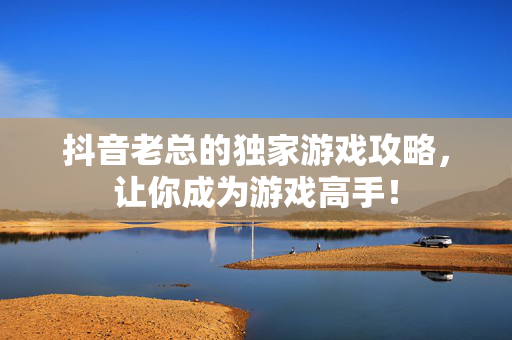 抖音老总的独家游戏攻略，让你成为游戏高手！