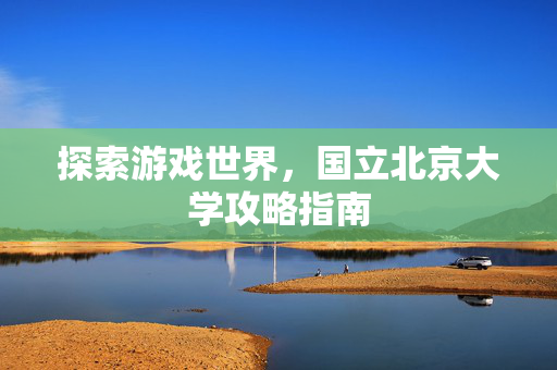 探索游戏世界，国立北京大学攻略指南