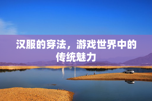 汉服的穿法，游戏世界中的传统魅力