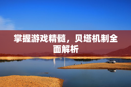 掌握游戏精髓,贝塔机制全面解析-第1张图片-SK游戏资讯网 掌握游戏精髓,贝塔机制全面解析-第1张图片-SK游戏资讯网