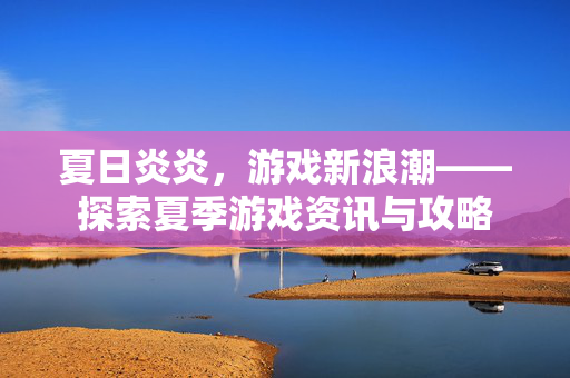 夏日炎炎，游戏新浪潮——探索夏季游戏资讯与攻略