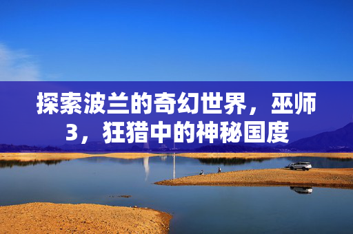 探索波兰的奇幻世界，巫师3，狂猎中的神秘国度
