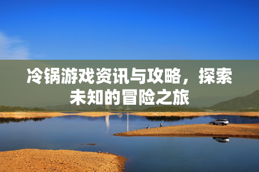 冷锅游戏资讯与攻略，探索未知的冒险之旅