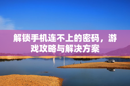 解锁手机连不上的密码，游戏攻略与解决方案