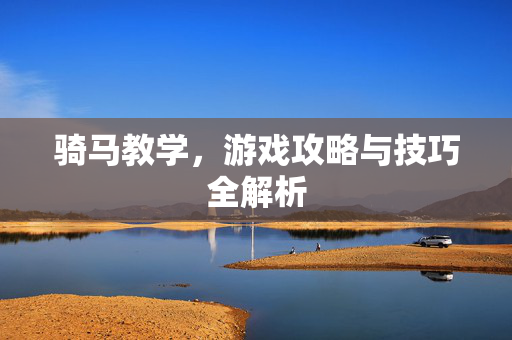 骑马教学,游戏攻略与技巧全解析-第1张图片-SK游戏资讯网 骑马教学,游戏攻略与技巧全解析-第1张图片-SK游戏资讯网