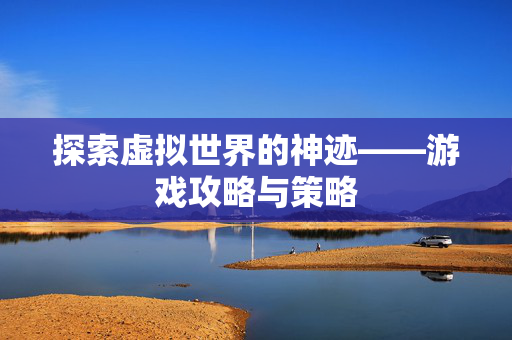 探索虚拟世界的神迹——游戏攻略与策略-第1张图片-SK游戏资讯网 探索虚拟世界的神迹——游戏攻略与策略-第1张图片-SK游戏资讯网