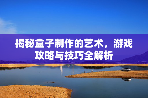 揭秘盒子制作的艺术，游戏攻略与技巧全解析