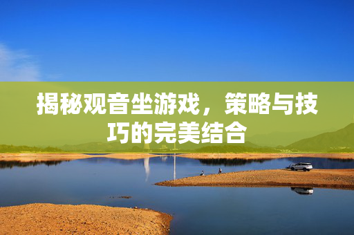 揭秘观音坐游戏，策略与技巧的完美结合