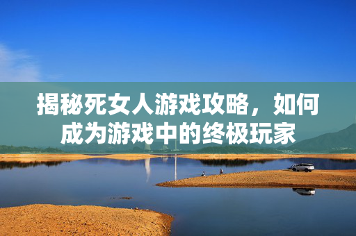 揭秘死女人游戏攻略，如何成为游戏中的终极玩家-第1张图片-SK游戏资讯网