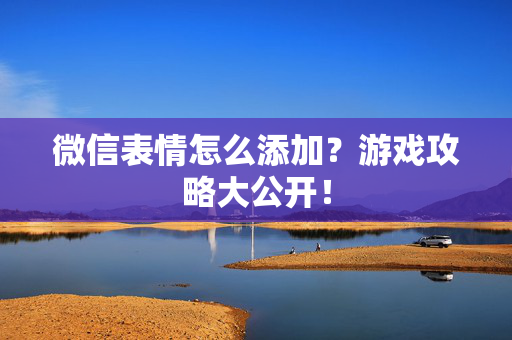 微信表情怎么添加？游戏攻略大公开！
