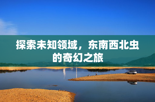 探索未知领域，东南西北虫的奇幻之旅