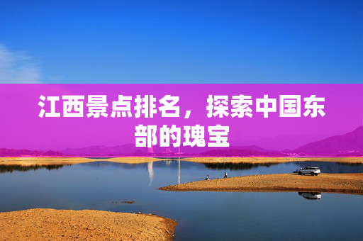 江西景点排名，探索中国东部的瑰宝
