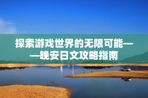 探索游戏世界的无限可能——晚安日文攻略指南